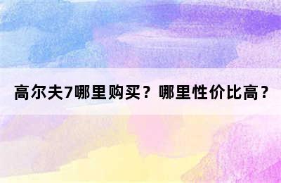 高尔夫7哪里购买？哪里性价比高？