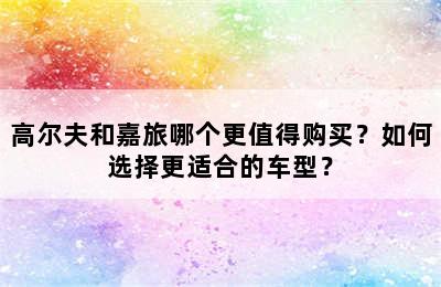 高尔夫和嘉旅哪个更值得购买？如何选择更适合的车型？