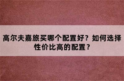 高尔夫嘉旅买哪个配置好？如何选择性价比高的配置？