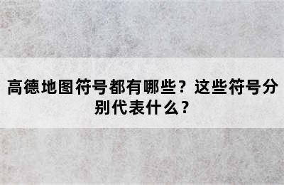 高德地图符号都有哪些？这些符号分别代表什么？