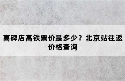 高碑店高铁票价是多少？北京站往返价格查询