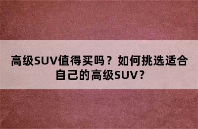 高级SUV值得买吗？如何挑选适合自己的高级SUV？