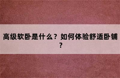 高级软卧是什么？如何体验舒适卧铺？