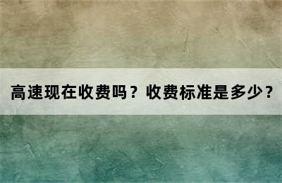 高速现在收费吗？收费标准是多少？