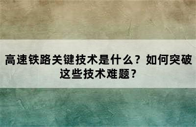 高速铁路关键技术是什么？如何突破这些技术难题？