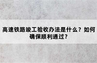 高速铁路竣工验收办法是什么？如何确保顺利通过？