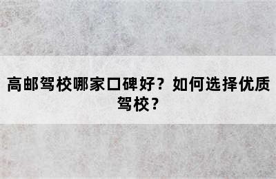 高邮驾校哪家口碑好？如何选择优质驾校？