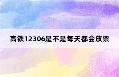 高铁12306是不是每天都会放票