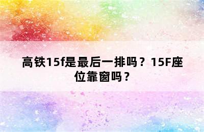 高铁15f是最后一排吗？15F座位靠窗吗？