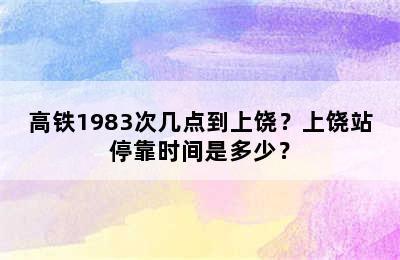 高铁1983次几点到上饶？上饶站停靠时间是多少？