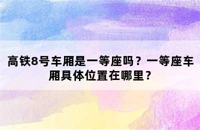 高铁8号车厢是一等座吗？一等座车厢具体位置在哪里？