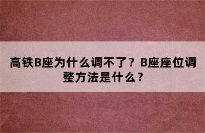 高铁B座为什么调不了？B座座位调整方法是什么？