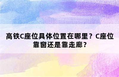 高铁C座位具体位置在哪里？C座位靠窗还是靠走廊？