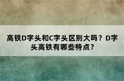 高铁D字头和C字头区别大吗？D字头高铁有哪些特点？