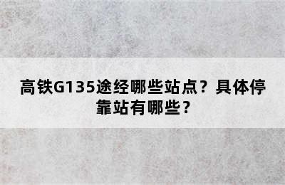 高铁G135途经哪些站点？具体停靠站有哪些？