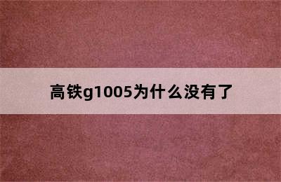 高铁g1005为什么没有了