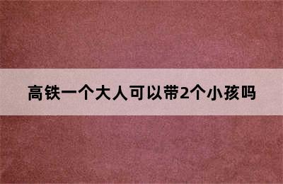 高铁一个大人可以带2个小孩吗