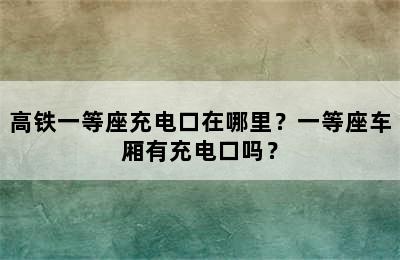 高铁一等座充电口在哪里？一等座车厢有充电口吗？