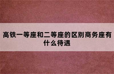 高铁一等座和二等座的区别商务座有什么待遇