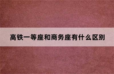 高铁一等座和商务座有什么区别