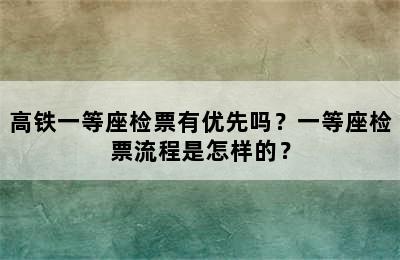 高铁一等座检票有优先吗？一等座检票流程是怎样的？