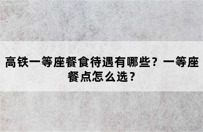 高铁一等座餐食待遇有哪些？一等座餐点怎么选？