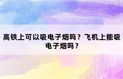 高铁上可以吸电子烟吗？飞机上能吸电子烟吗？