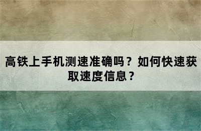 高铁上手机测速准确吗？如何快速获取速度信息？