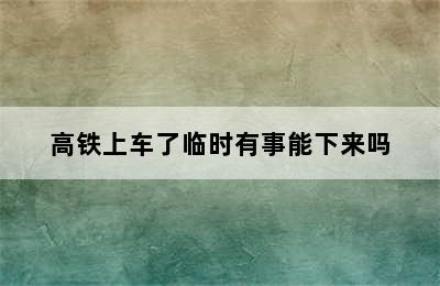 高铁上车了临时有事能下来吗