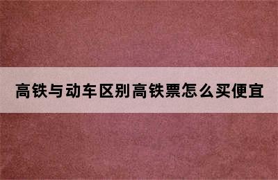 高铁与动车区别高铁票怎么买便宜