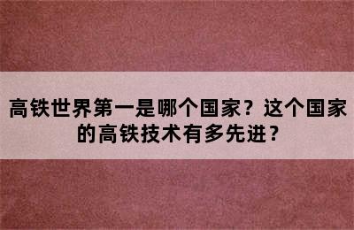 高铁世界第一是哪个国家？这个国家的高铁技术有多先进？