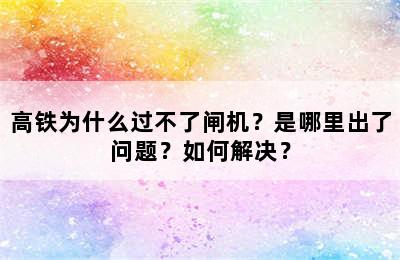 高铁为什么过不了闸机？是哪里出了问题？如何解决？