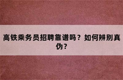 高铁乘务员招聘靠谱吗？如何辨别真伪？