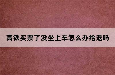 高铁买票了没坐上车怎么办给退吗