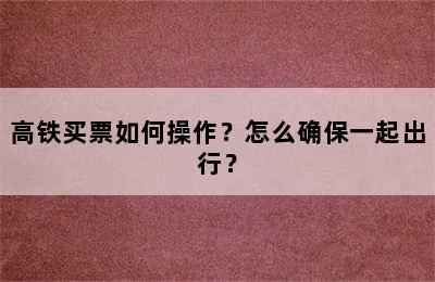 高铁买票如何操作？怎么确保一起出行？