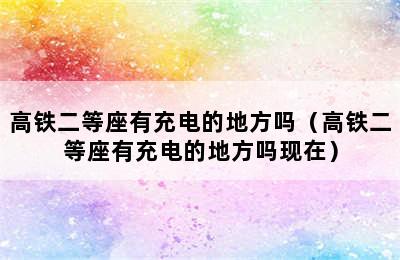 高铁二等座有充电的地方吗（高铁二等座有充电的地方吗现在）