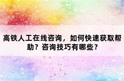 高铁人工在线咨询，如何快速获取帮助？咨询技巧有哪些？