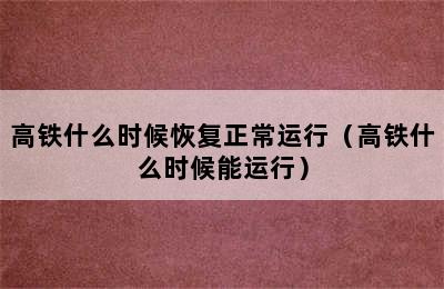 高铁什么时候恢复正常运行（高铁什么时候能运行）