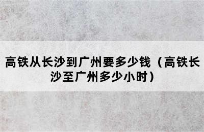 高铁从长沙到广州要多少钱（高铁长沙至广州多少小时）