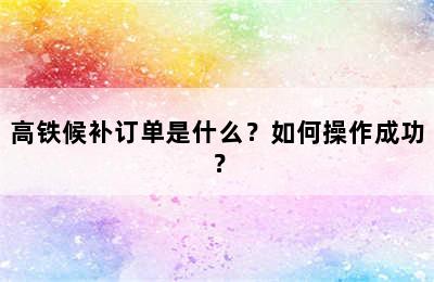 高铁候补订单是什么？如何操作成功？