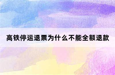 高铁停运退票为什么不能全额退款