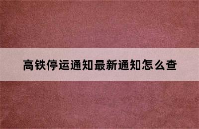 高铁停运通知最新通知怎么查