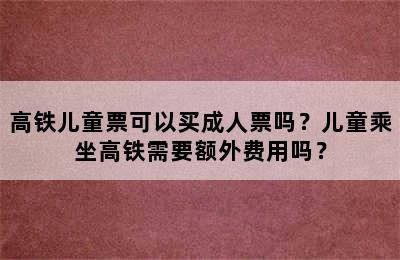 高铁儿童票可以买成人票吗？儿童乘坐高铁需要额外费用吗？