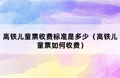 高铁儿童票收费标准是多少（高铁儿童票如何收费）