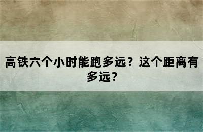 高铁六个小时能跑多远？这个距离有多远？