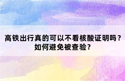 高铁出行真的可以不看核酸证明吗？如何避免被查验？