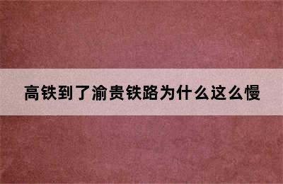 高铁到了渝贵铁路为什么这么慢