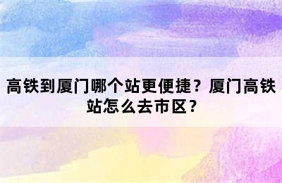 高铁到厦门哪个站更便捷？厦门高铁站怎么去市区？