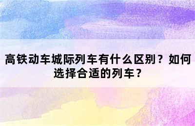 高铁动车城际列车有什么区别？如何选择合适的列车？