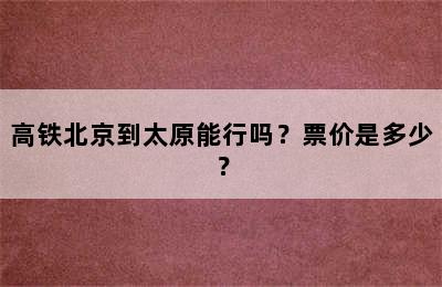 高铁北京到太原能行吗？票价是多少？